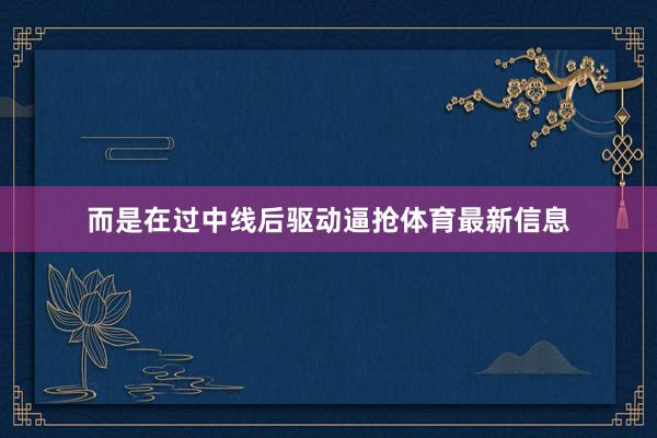 而是在过中线后驱动逼抢体育最新信息