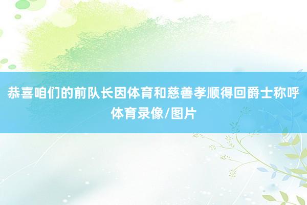 恭喜咱们的前队长因体育和慈善孝顺得回爵士称呼体育录像/图片
