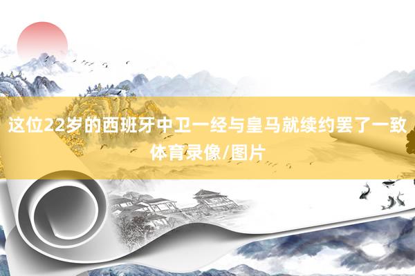 这位22岁的西班牙中卫一经与皇马就续约罢了一致体育录像/图片