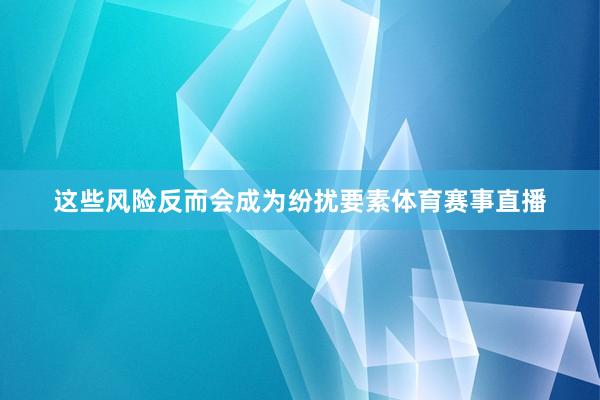 这些风险反而会成为纷扰要素体育赛事直播