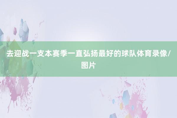 去迎战一支本赛季一直弘扬最好的球队体育录像/图片