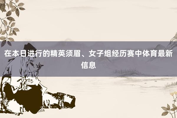 在本日进行的精英须眉、女子组经历赛中体育最新信息