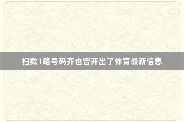 扫数1路号码齐也曾开出了体育最新信息