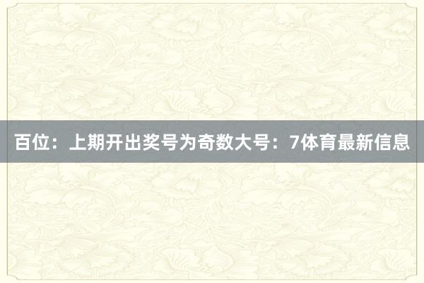 百位：上期开出奖号为奇数大号：7体育最新信息