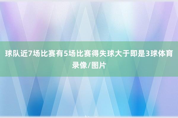 球队近7场比赛有5场比赛得失球大于即是3球体育录像/图片