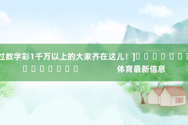 中过数字彩1千万以上的大家齐在这儿！]　　															                体育最新信息