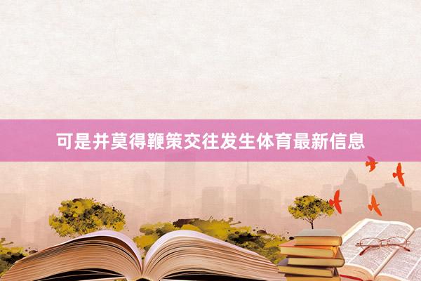 可是并莫得鞭策交往发生体育最新信息
