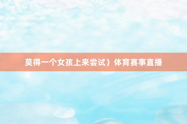 莫得一个女孩上来尝试）体育赛事直播