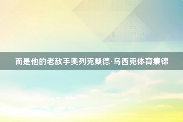 而是他的老敌手奥列克桑德·乌西克体育集锦
