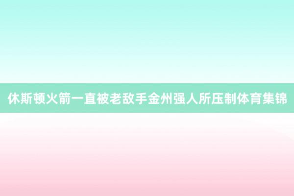 休斯顿火箭一直被老敌手金州强人所压制体育集锦