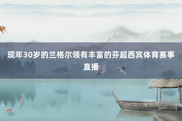 现年30岁的兰格尔领有丰富的芬超西宾体育赛事直播