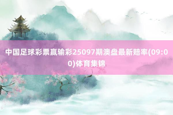中国足球彩票赢输彩25097期澳盘最新赔率(09:00)体育集锦
