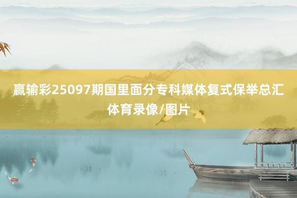 赢输彩25097期国里面分专科媒体复式保举总汇体育录像/图片