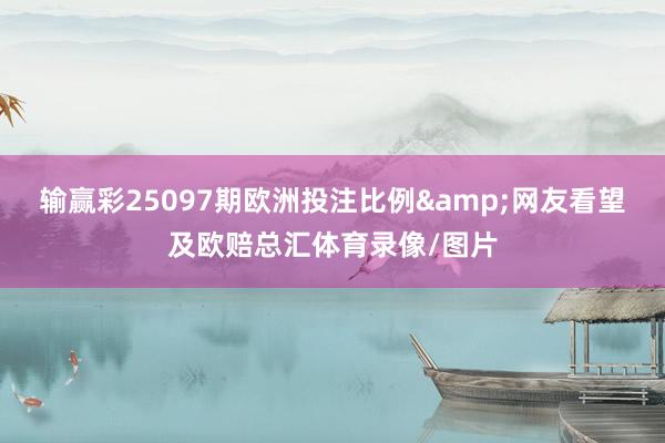 输赢彩25097期欧洲投注比例&网友看望及欧赔总汇体育录像/图片