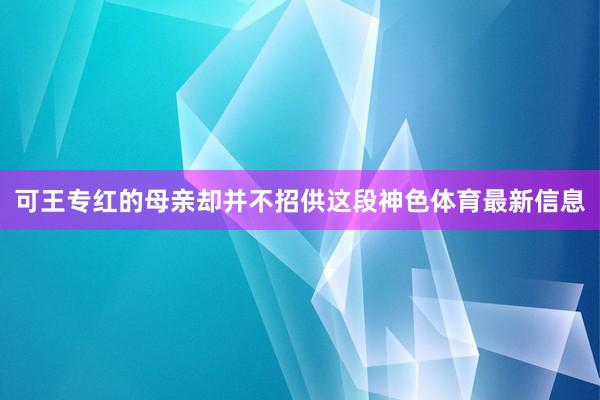 可王专红的母亲却并不招供这段神色体育最新信息