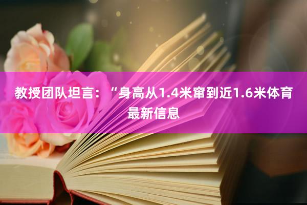 教授团队坦言：“身高从1.4米窜到近1.6米体育最新信息
