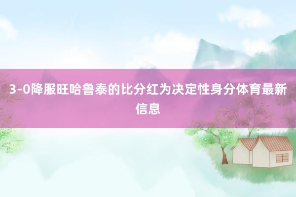 3-0降服旺哈鲁泰的比分红为决定性身分体育最新信息
