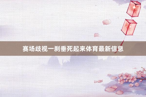 赛场歧视一刹垂死起来体育最新信息