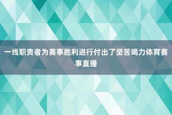 一线职责者为赛事胜利进行付出了坚苦竭力体育赛事直播