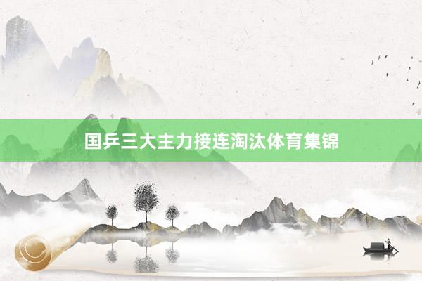 国乒三大主力接连淘汰体育集锦
