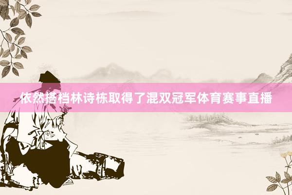 依然搭档林诗栋取得了混双冠军体育赛事直播