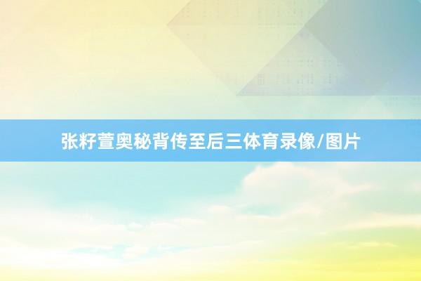 张籽萱奥秘背传至后三体育录像/图片