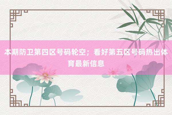 本期防卫第四区号码轮空；看好第五区号码热出体育最新信息