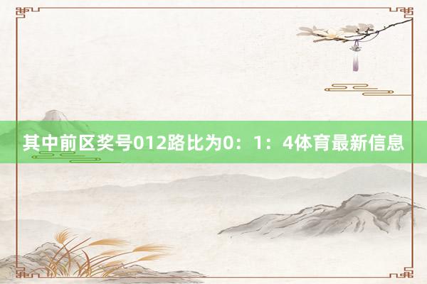 其中前区奖号012路比为0：1：4体育最新信息