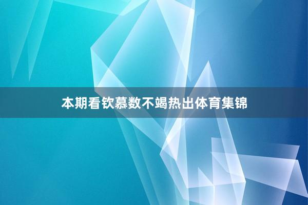 本期看钦慕数不竭热出体育集锦