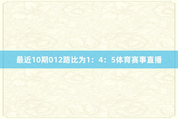 最近10期012路比为1：4：5体育赛事直播