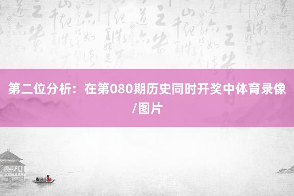 第二位分析：在第080期历史同时开奖中体育录像/图片