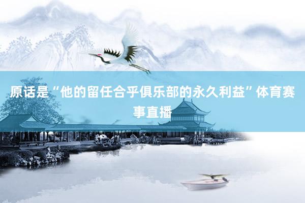 原话是“他的留任合乎俱乐部的永久利益”体育赛事直播
