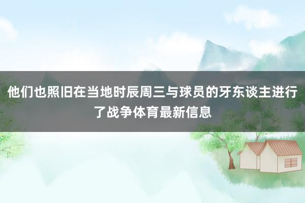他们也照旧在当地时辰周三与球员的牙东谈主进行了战争体育最新信息