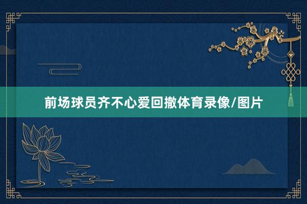 前场球员齐不心爱回撤体育录像/图片