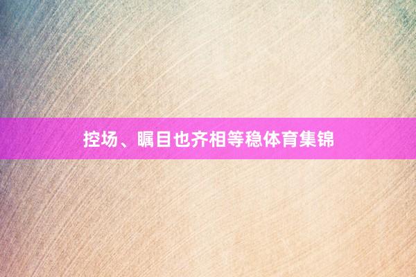 控场、瞩目也齐相等稳体育集锦