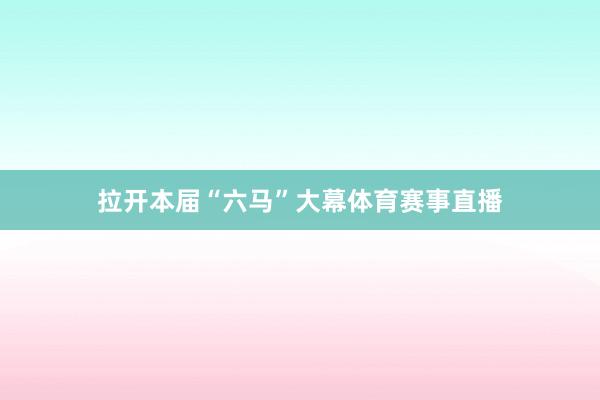 拉开本届“六马”大幕体育赛事直播