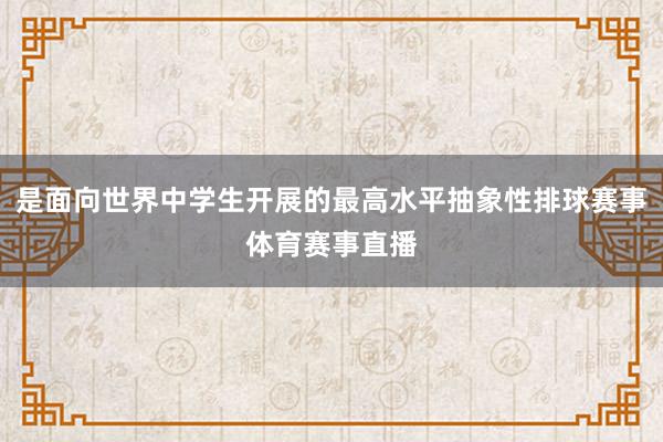 是面向世界中学生开展的最高水平抽象性排球赛事体育赛事直播