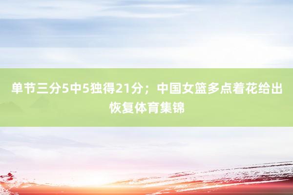 单节三分5中5独得21分；中国女篮多点着花给出恢复体育集锦