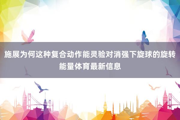 施展为何这种复合动作能灵验对消强下旋球的旋转能量体育最新信息