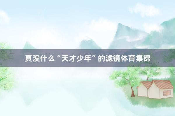 真没什么“天才少年”的滤镜体育集锦