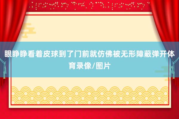眼睁睁看着皮球到了门前就仿佛被无形障蔽弹开体育录像/图片