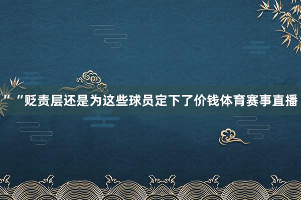 ”“贬责层还是为这些球员定下了价钱体育赛事直播