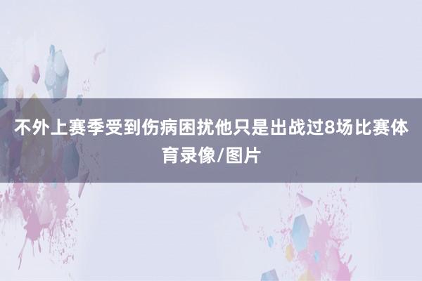 不外上赛季受到伤病困扰他只是出战过8场比赛体育录像/图片