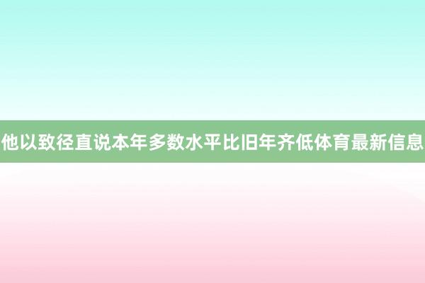 他以致径直说本年多数水平比旧年齐低体育最新信息