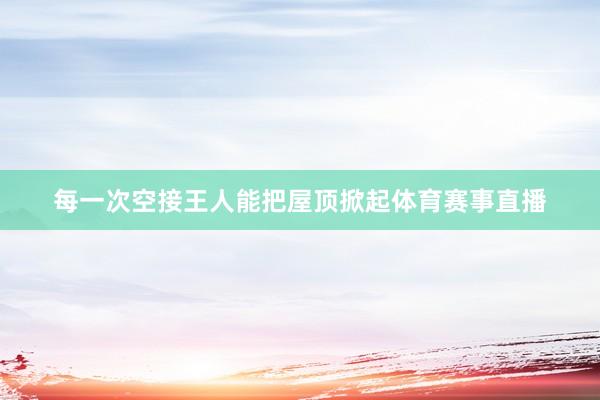 每一次空接王人能把屋顶掀起体育赛事直播