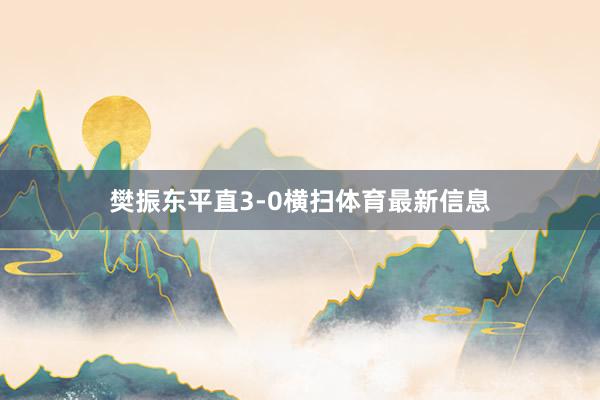 樊振东平直3-0横扫体育最新信息