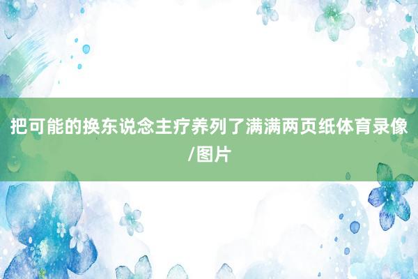 把可能的换东说念主疗养列了满满两页纸体育录像/图片