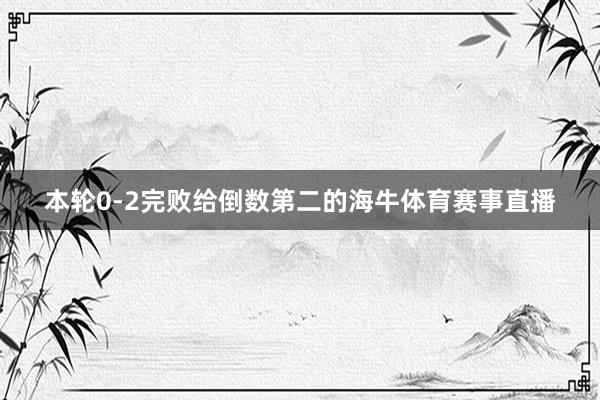 本轮0-2完败给倒数第二的海牛体育赛事直播