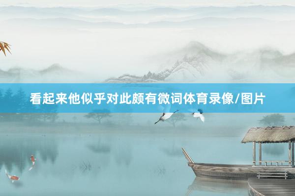看起来他似乎对此颇有微词体育录像/图片