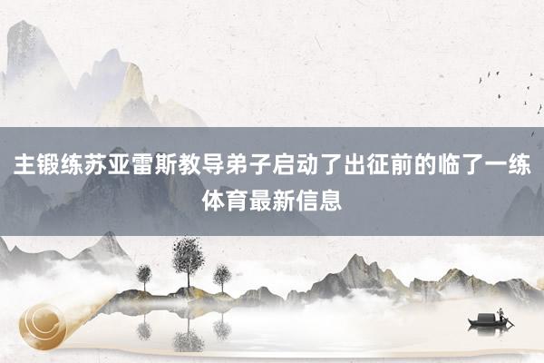 主锻练苏亚雷斯教导弟子启动了出征前的临了一练体育最新信息